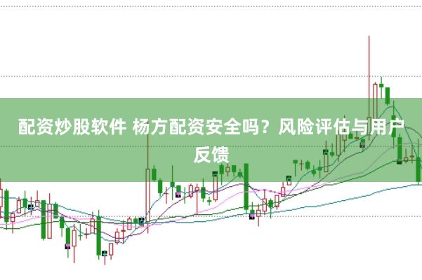 配资炒股软件 杨方配资安全吗？风险评估与用户反馈