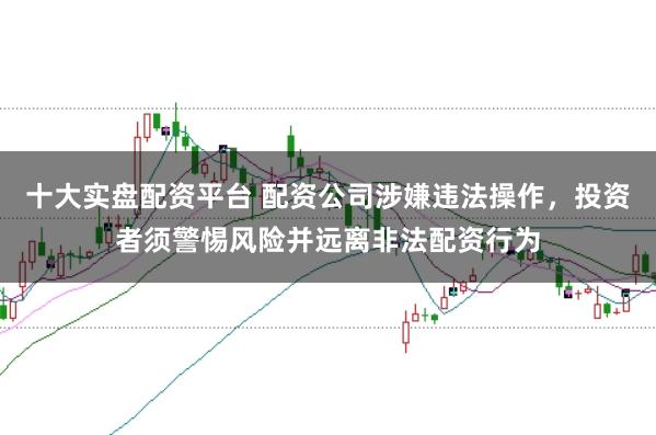 十大实盘配资平台 配资公司涉嫌违法操作，投资者须警惕风险并远离非法配资行为