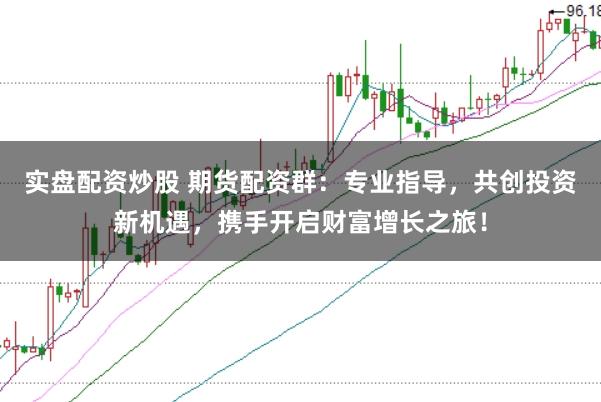 实盘配资炒股 期货配资群：专业指导，共创投资新机遇，携手开启财富增长之旅！
