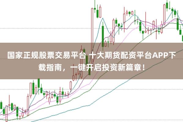 国家正规股票交易平台 十大期货配资平台APP下载指南，一键开启投资新篇章！