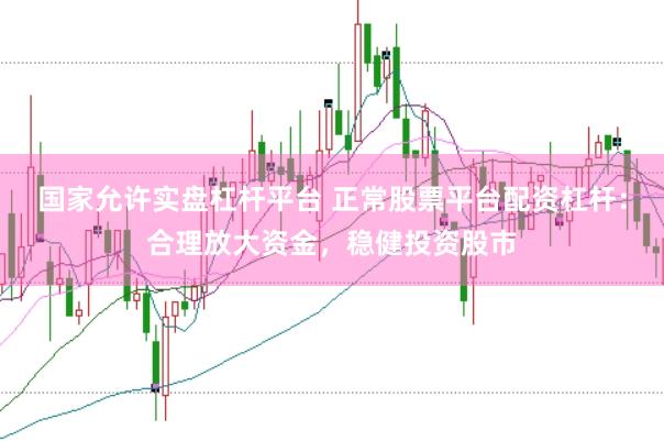国家允许实盘杠杆平台 正常股票平台配资杠杆：合理放大资金，稳健投资股市