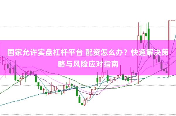 国家允许实盘杠杆平台 配资怎么办？快速解决策略与风险应对指南
