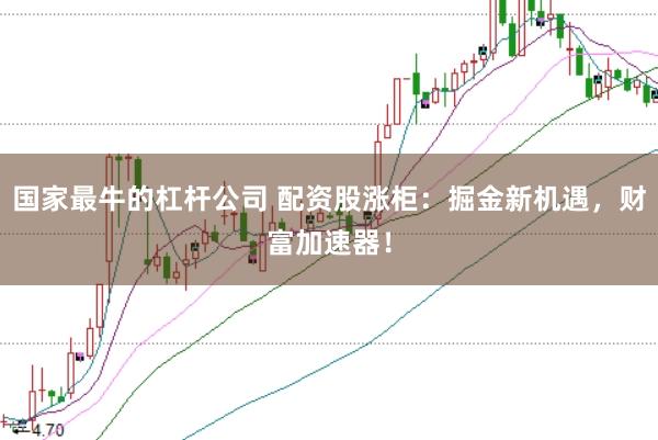 国家最牛的杠杆公司 配资股涨柜：掘金新机遇，财富加速器！