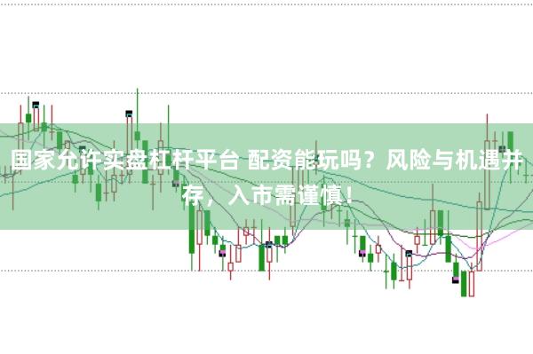 国家允许实盘杠杆平台 配资能玩吗？风险与机遇并存，入市需谨慎！