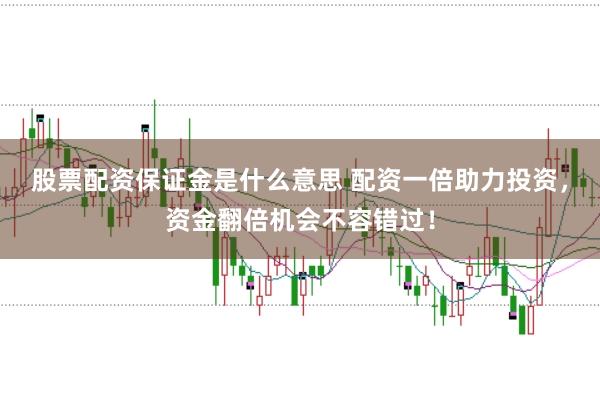 股票配资保证金是什么意思 配资一倍助力投资，资金翻倍机会不容错过！