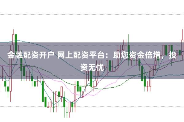 金融配资开户 网上配资平台：助您资金倍增，投资无忧