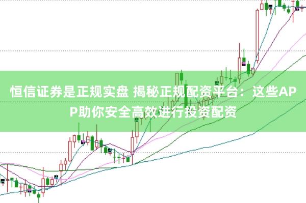 恒信证券是正规实盘 揭秘正规配资平台：这些APP助你安全高效进行投资配资