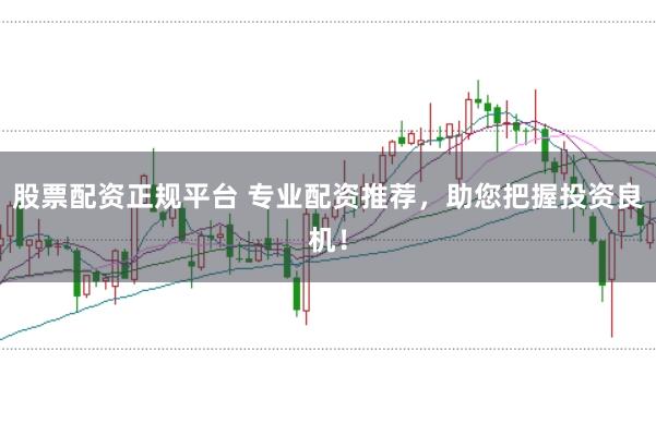 股票配资正规平台 专业配资推荐，助您把握投资良机！