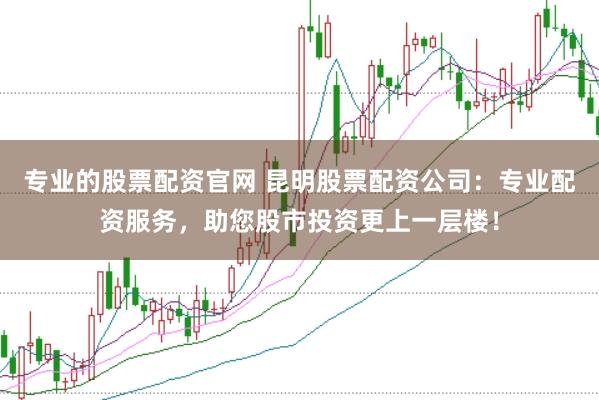 专业的股票配资官网 昆明股票配资公司：专业配资服务，助您股市投资更上一层楼！