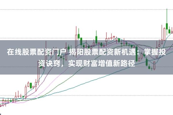 在线股票配资门户 揭阳股票配资新机遇：掌握投资诀窍，实现财富增值新路径