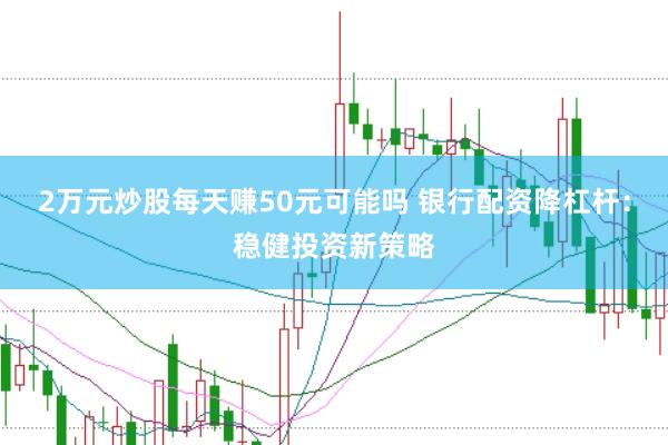 2万元炒股每天赚50元可能吗 银行配资降杠杆：稳健投资新策略