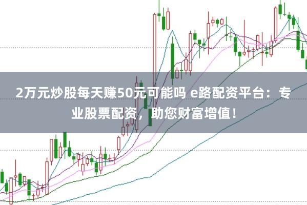 2万元炒股每天赚50元可能吗 e路配资平台：专业股票配资，助您财富增值！