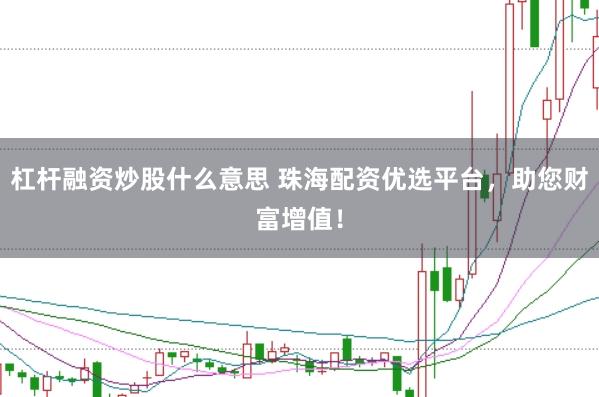 杠杆融资炒股什么意思 珠海配资优选平台，助您财富增值！