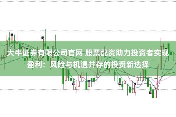 大牛证券有限公司官网 股票配资助力投资者实现盈利：风险与机遇并存的投资新选择