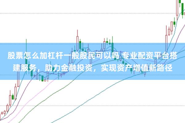 股票怎么加杠杆一般股民可以吗 专业配资平台搭建服务，助力金融投资，实现资产增值新路径