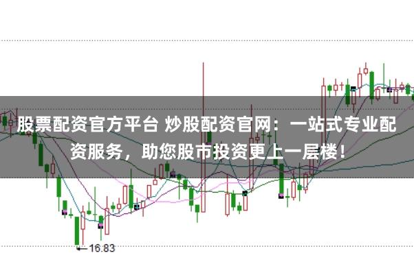 股票配资官方平台 炒股配资官网：一站式专业配资服务，助您股市投资更上一层楼！