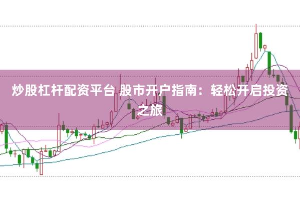 炒股杠杆配资平台 股市开户指南：轻松开启投资之旅