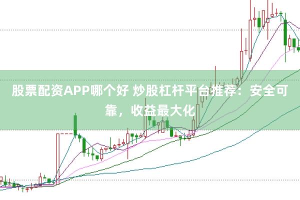 股票配资APP哪个好 炒股杠杆平台推荐:安全可靠,收益最大化