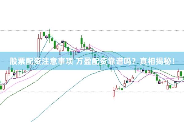 股票配资注意事项 万盈配资靠谱吗？真相揭秘！