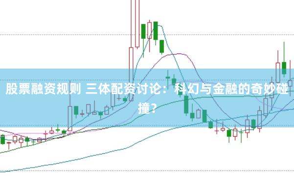 股票融资规则 三体配资讨论：科幻与金融的奇妙碰撞？