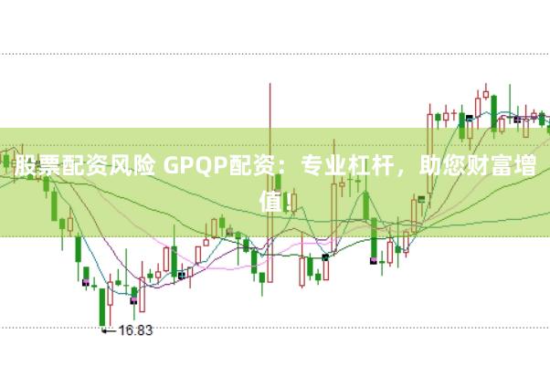 股票配资风险 GPQP配资：专业杠杆，助您财富增值！