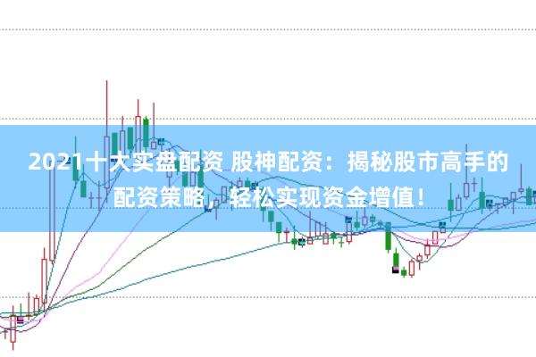 2021十大实盘配资 股神配资：揭秘股市高手的配资策略，轻松实现资金增值！