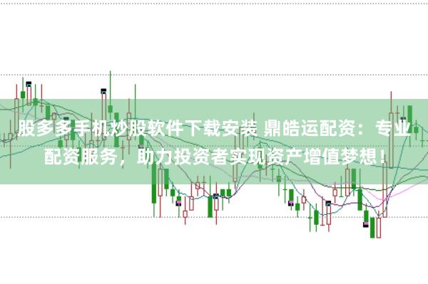 股多多手机炒股软件下载安装 鼎皓运配资：专业配资服务，助力投资者实现资产增值梦想！