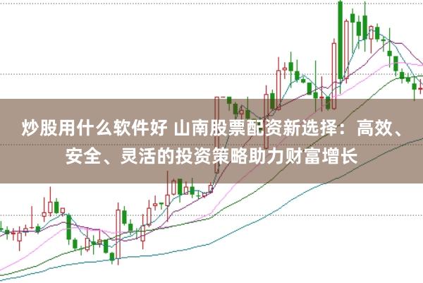 炒股用什么软件好 山南股票配资新选择:高效、安全、灵活的投资策略助力财富增长