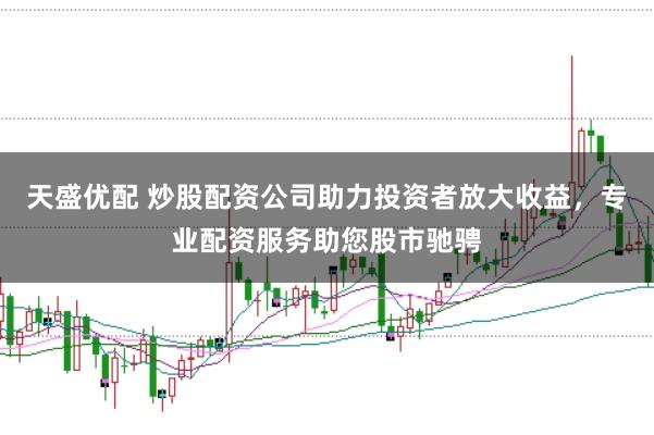 天盛优配 炒股配资公司助力投资者放大收益，专业配资服务助您股市驰骋