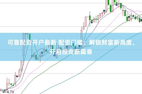 可靠配资开户最新 配资门槛：解锁财富新高度，开启投资新篇章