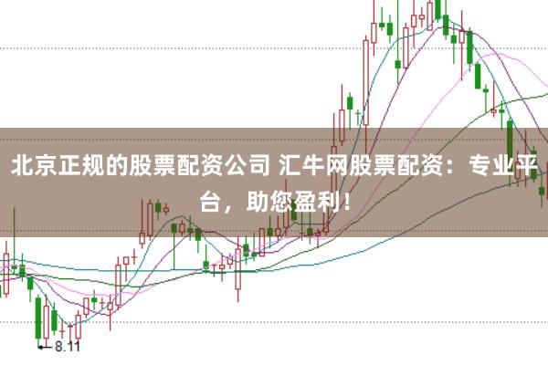 北京正规的股票配资公司 汇牛网股票配资：专业平台，助您盈利！