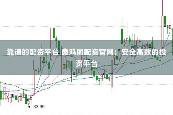 靠谱的配资平台 鑫鸿图配资官网:安全高效的投资平台