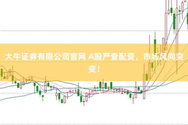 大牛证券有限公司官网 A股严查配资，市场风向突变！