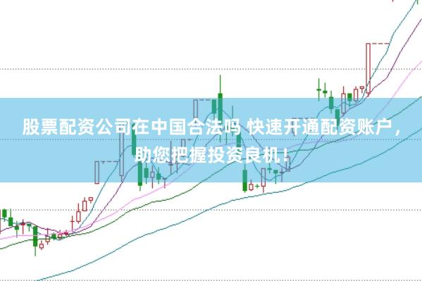股票配资公司在中国合法吗 快速开通配资账户，助您把握投资良机！