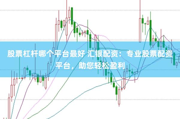 股票杠杆哪个平台最好 汇银配资：专业股票配资平台，助您轻松盈利