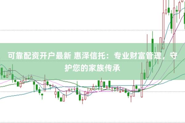 可靠配资开户最新 惠泽信托：专业财富管理，守护您的家族传承