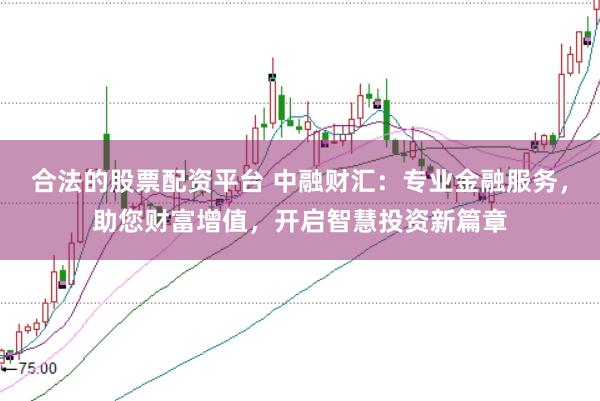 合法的股票配资平台 中融财汇：专业金融服务，助您财富增值，开启智慧投资新篇章