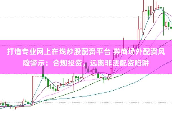 打造专业网上在线炒股配资平台 券商场外配资风险警示：合规投资，远离非法配资陷阱