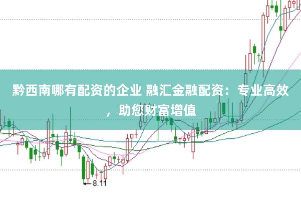 黔西南哪有配资的企业 融汇金融配资：专业高效，助您财富增值