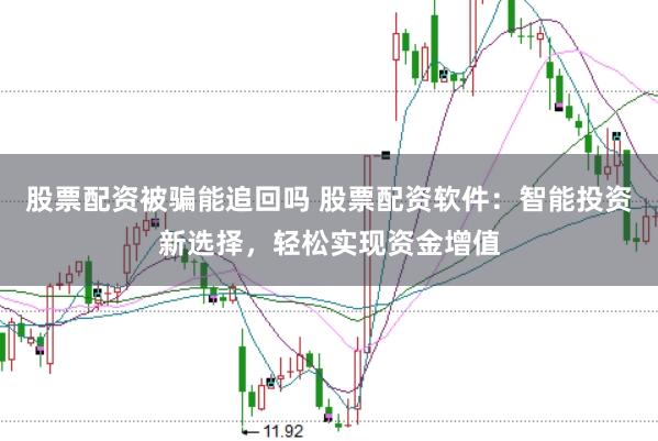 股票配资被骗能追回吗 股票配资软件：智能投资新选择，轻松实现资金增值