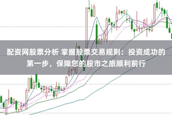 配资网股票分析 掌握股票交易规则：投资成功的第一步，保障您的股市之旅顺利前行