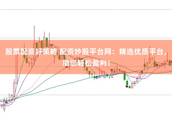 股票配资好策略 配资炒股平台网：精选优质平台，助您轻松盈利！