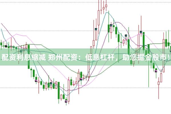 配资利息缩减 郑州配资:低息杠杆,助您掘金股市!