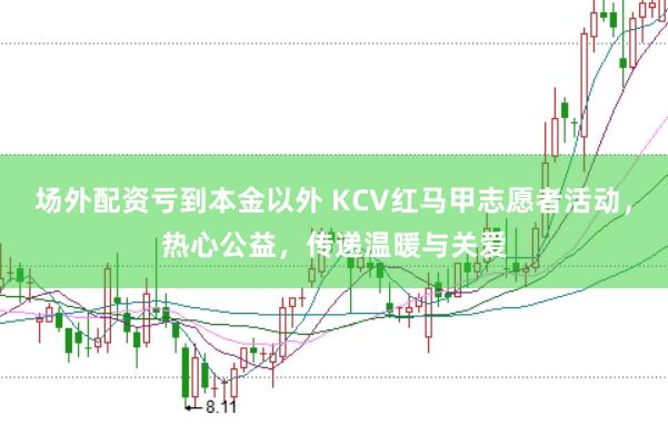 场外配资亏到本金以外 KCV红马甲志愿者活动,热心公益,传递温暖与关爱