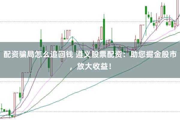 配资骗局怎么追回钱 遵义股票配资：助您掘金股市，放大收益！
