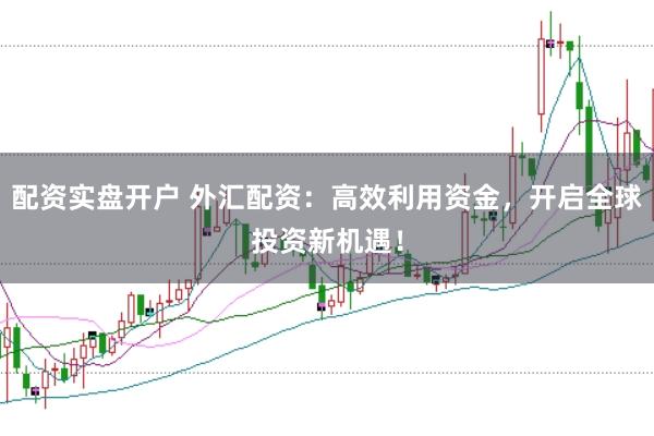 配资实盘开户 外汇配资：高效利用资金，开启全球投资新机遇！
