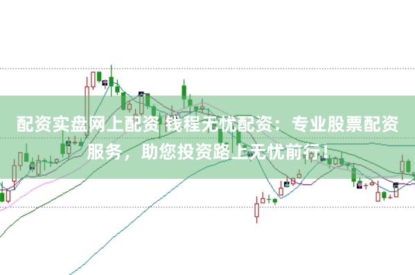 配资实盘网上配资 钱程无忧配资：专业股票配资服务，助您投资路上无忧前行！