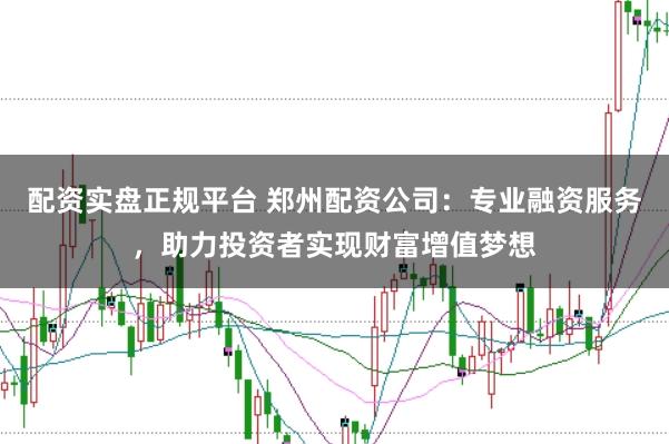 配资实盘正规平台 郑州配资公司：专业融资服务，助力投资者实现财富增值梦想