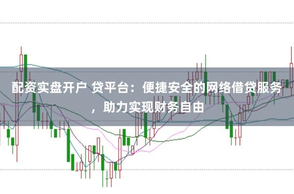 配资实盘开户 贷平台：便捷安全的网络借贷服务，助力实现财务自由