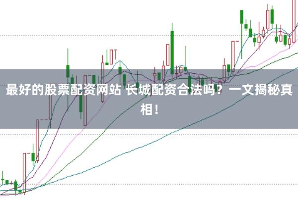 最好的股票配资网站 长城配资合法吗？一文揭秘真相！
